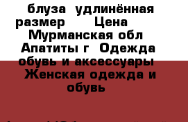 блуза  удлинённая размер 58 › Цена ­ 500 - Мурманская обл., Апатиты г. Одежда, обувь и аксессуары » Женская одежда и обувь   